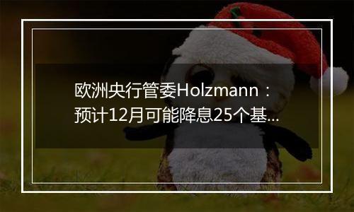 欧洲央行管委Holzmann:预计12月可能降息25个基点