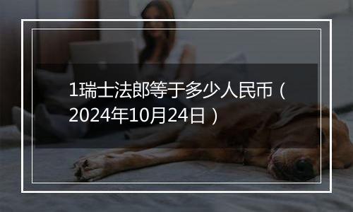 1瑞士法郎等于多少人民币(2024年10月24日)