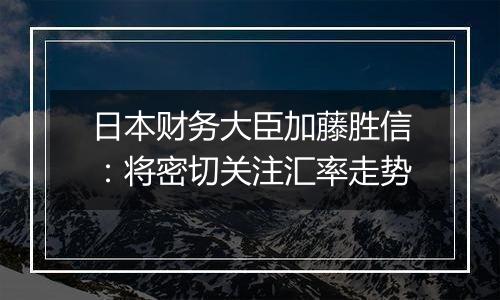 日本财务大臣加藤胜信:将密切关注汇率走势