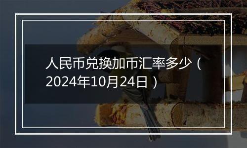 人民币兑换加币汇率多少(2024年10月24日)