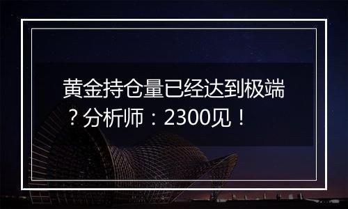 黄金持仓量已经达到极端?分析师:2300见!