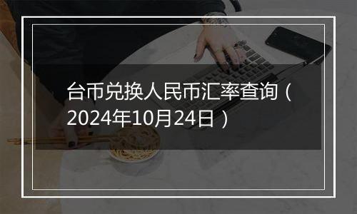 台币兑换人民币汇率查询(2024年10月24日)