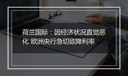 荷兰国际:因经济状况直觉恶化 欧洲央行急切欲降利率