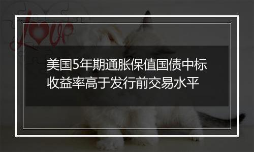 美国5年期通胀保值国债中标收益率高于发行前交易水平