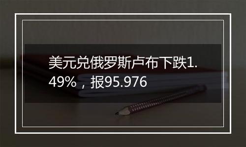 美元兑俄罗斯卢布下跌1.49%,报95.976