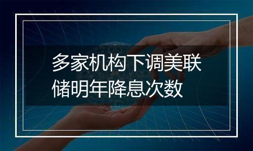 多家机构下调美联储明年降息次数