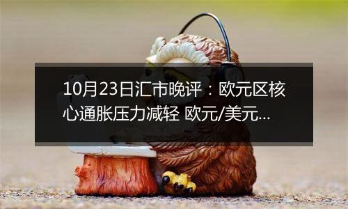 10月23日汇市晚评:欧元区核心通胀压力减轻 欧元/美元在1.0800下方保持防御