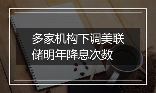 多家机构下调美联储明年降息次数