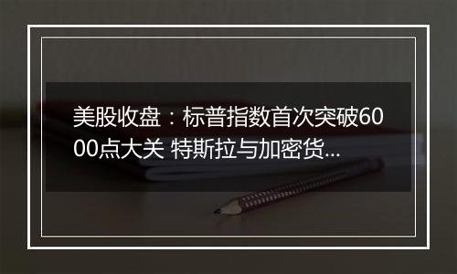 美股收盘:标普指数首次突破6000点大关 特斯拉与加密货币概念股齐飞