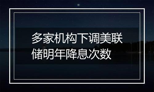 多家机构下调美联储明年降息次数