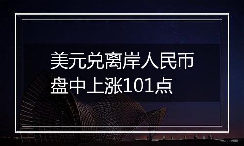 美元兑离岸人民币盘中上涨101点