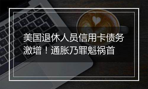 美国退休人员信用卡债务激增!通胀乃罪魁祸首