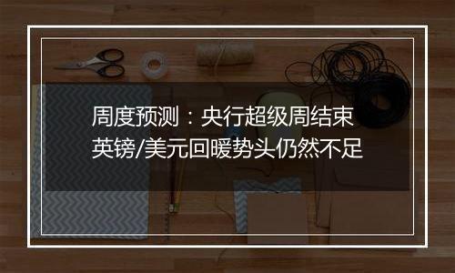 周度预测：央行超级周结束 英镑/美元回暖势头仍然不足