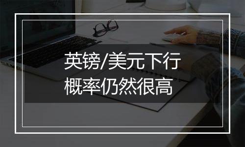 英镑/美元下行概率仍然很高