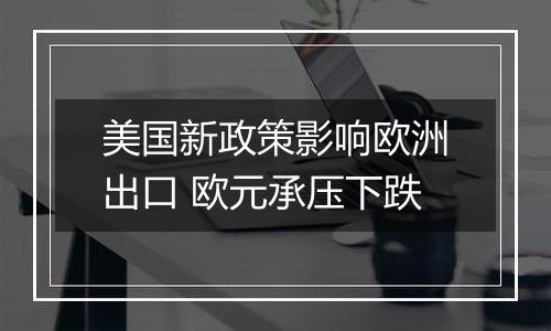 美国新政策影响欧洲出口 欧元承压下跌