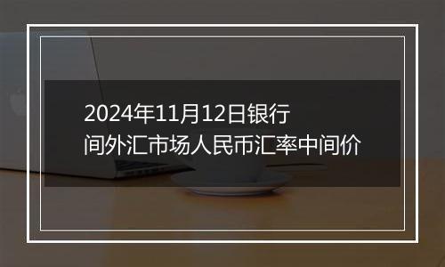 2024年11月12日银行间外汇市场人民币汇率中间价