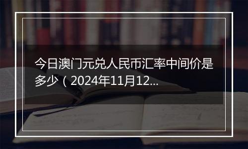 今日澳门元兑人民币汇率中间价是多少(2024年11月12日)
