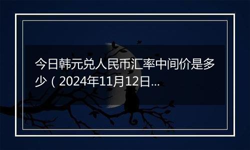 今日韩元兑人民币汇率中间价是多少(2024年11月12日)