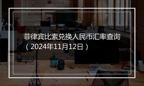 菲律宾比索兑换人民币汇率查询(2024年11月12日)