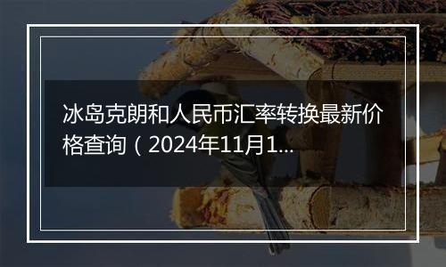 冰岛克朗和人民币汇率转换最新价格查询(2024年11月12日)