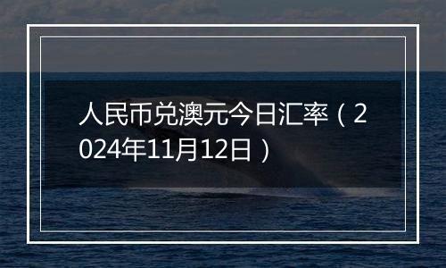 人民币兑澳元今日汇率(2024年11月12日)