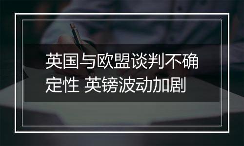 英国与欧盟谈判不确定性 英镑波动加剧