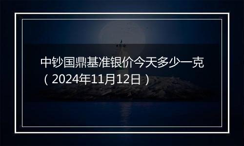 中钞国鼎基准银价今天多少一克(2024年11月12日)