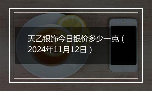 天乙银饰今日银价多少一克（2024年11月12日）