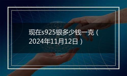 现在s925银多少钱一克(2024年11月12日)