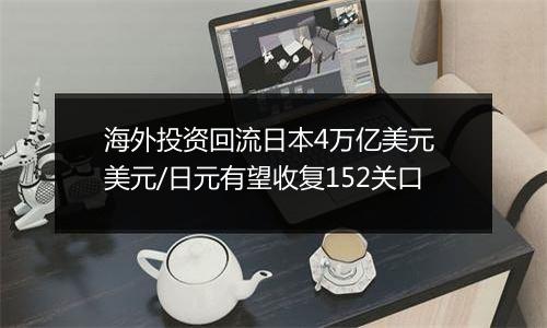 海外投资回流日本4万亿美元 美元/日元有望收复152关口