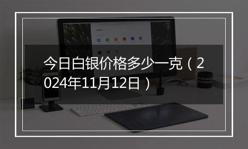 今日白银价格多少一克(2024年11月12日)