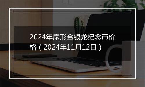 2024年扇形金银龙纪念币价格(2024年11月12日)
