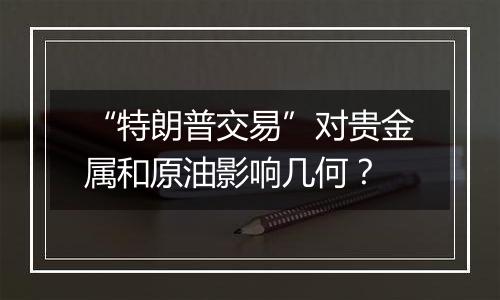 “特朗普交易”对贵金属和原油影响几何?