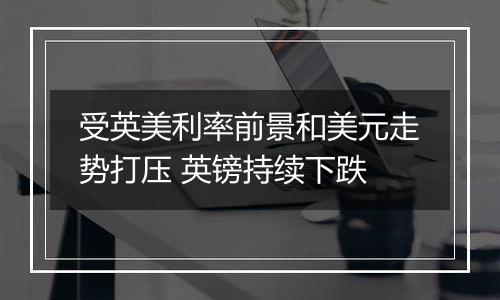 受英美利率前景和美元走势打压 英镑持续下跌