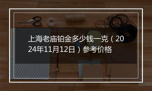 上海老庙铂金多少钱一克(2024年11月12日)参考价格