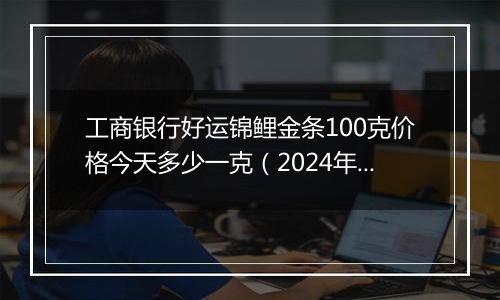 工商银行好运锦鲤金条100克价格今天多少一克(2024年11月12日)