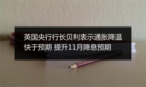 英国央行行长贝利表示通胀降温快于预期 提升11月降息预期