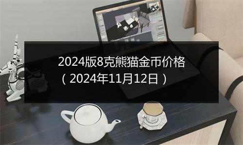 2024版8克熊猫金币价格(2024年11月12日)