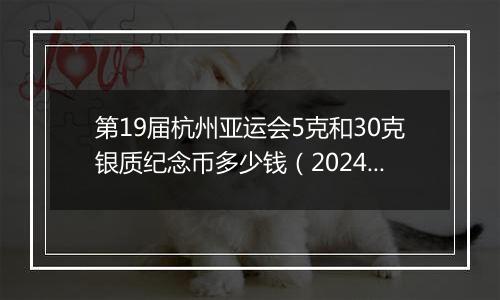 第19届杭州亚运会5克和30克银质纪念币多少钱（2024年11月12日）