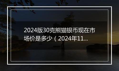 2024版30克熊猫银币现在市场价是多少(2024年11月12日)