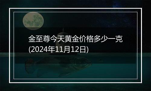 金至尊今天黄金价格多少一克(2024年11月12日)