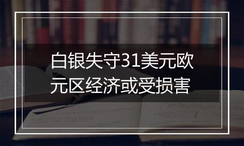 白银失守31美元欧元区经济或受损害