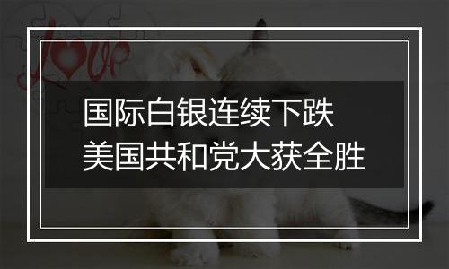 国际白银连续下跌 美国共和党大获全胜