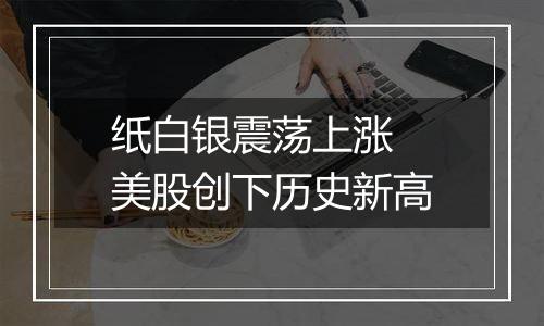 纸白银震荡上涨 美股创下历史新高