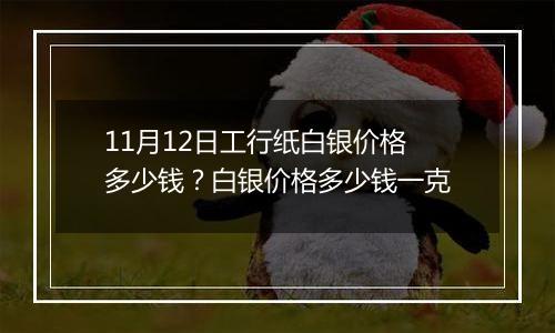 11月12日工行纸白银价格多少钱?白银价格多少钱一克