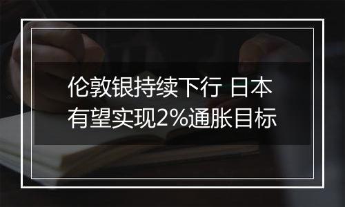 伦敦银持续下行 日本有望实现2%通胀目标