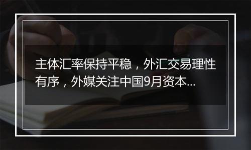 主体汇率保持平稳,外汇交易理性有序,外媒关注中国9月资本流入大幅增加