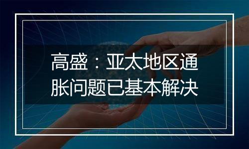 高盛:亚太地区通胀问题已基本解决