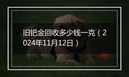 旧钯金回收多少钱一克（2024年11月12日）