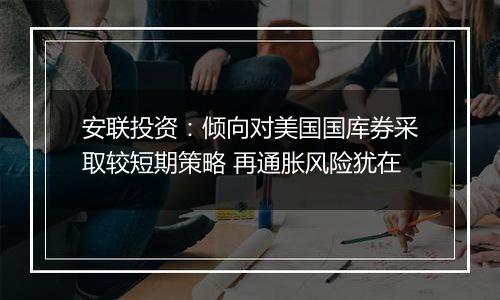 安联投资:倾向对美国国库券采取较短期策略 再通胀风险犹在